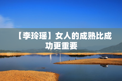 【李玲瑶】女人的成熟比成功更重要