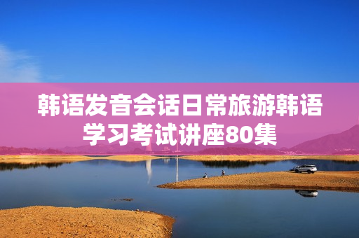 韩语发音会话日常旅游韩语学习考试讲座80集