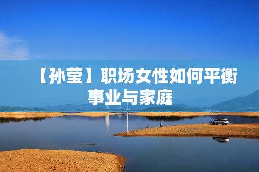 【孙莹】职场女性如何平衡事业与家庭