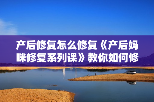 产后修复怎么修复《产后妈咪修复系列课》教你如何修复