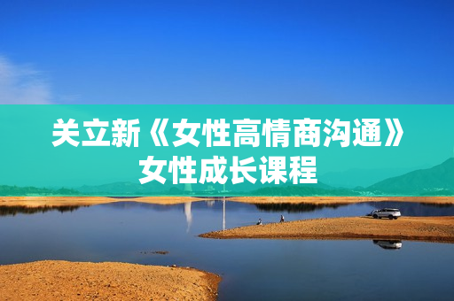 关立新《女性高情商沟通》女性成长课程