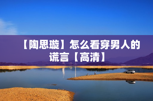 【陶思璇】怎么看穿男人的谎言【高清】