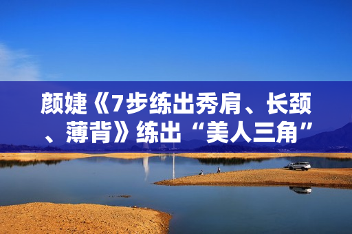 颜婕《7步练出秀肩、长颈、薄背》练出“美人三角”