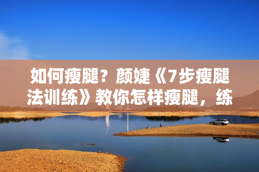 如何瘦腿？颜婕《7步瘦腿法训练》教你怎样瘦腿，练出细长直白极简美腿