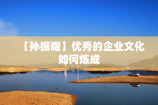 【孙振耀】优秀的企业文化如何炼成