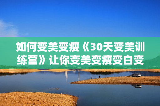 如何变美变瘦《30天变美训练营》让你变美变瘦变白变漂亮