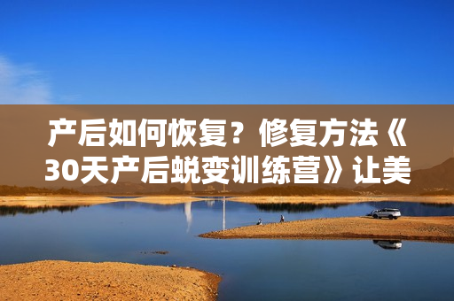 产后如何恢复？修复方法《30天产后蜕变训练营》让美妈焕发少女感