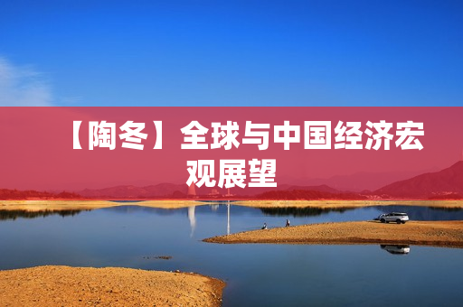 【陶冬】全球与中国经济宏观展望