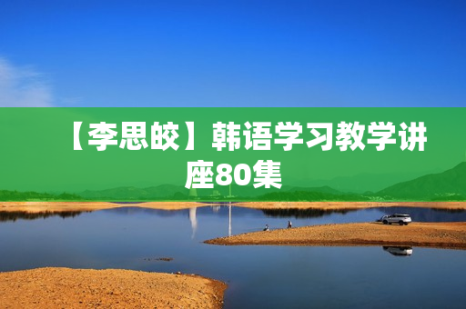 【李思皎】韩语学习教学讲座80集