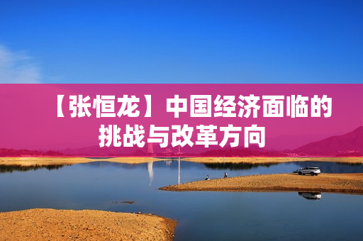 【张恒龙】中国经济面临的挑战与改革方向