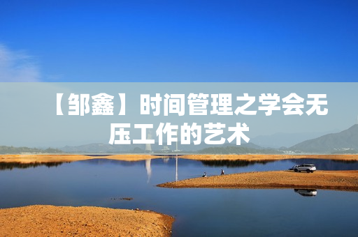 【邹鑫】时间管理之学会无压工作的艺术