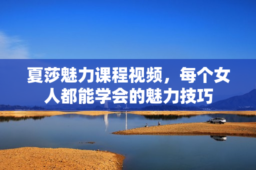 夏莎魅力课程视频，每个女人都能学会的魅力技巧