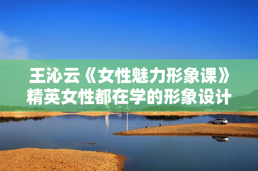 王沁云《女性魅力形象课》精英女性都在学的形象设计课