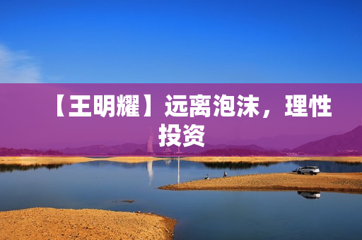 【王明耀】远离泡沫，理性投资