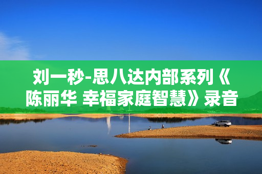 刘一秒-思八达内部系列《陈丽华 幸福家庭智慧》录音MP3