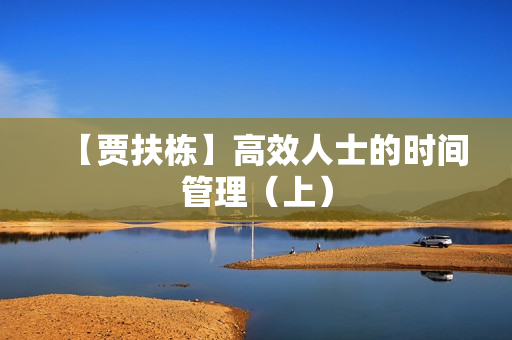 【贾扶栋】高效人士的时间管理（上）