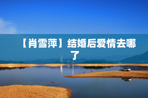 【肖雪萍】结婚后爱情去哪了