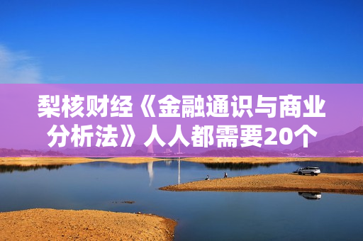 梨核财经《金融通识与商业分析法》人人都需要20个商业思维观