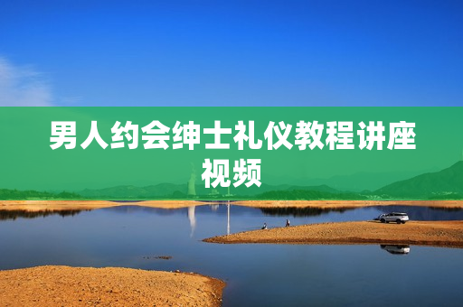 男人约会绅士礼仪教程讲座视频