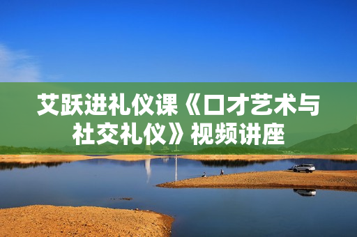 艾跃进礼仪课《口才艺术与社交礼仪》视频讲座