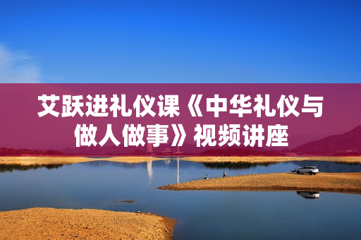 艾跃进礼仪课《中华礼仪与做人做事》视频讲座