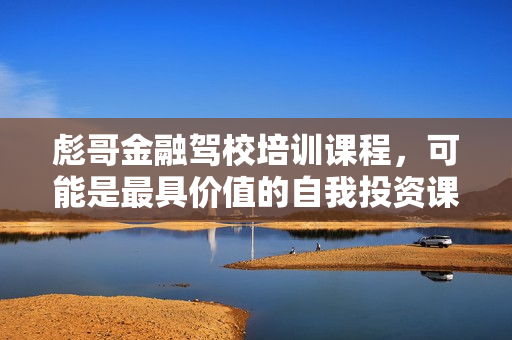 彪哥金融驾校培训课程，可能是最具价值的自我投资课程