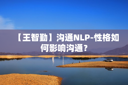 【王智勤】沟通NLP-性格如何影响沟通？