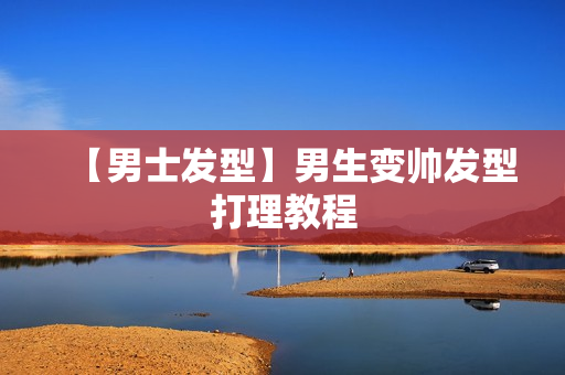 【男士发型】男生变帅发型打理教程