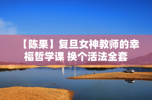 【陈果】复旦女神教师的幸福哲学课 换个活法全套