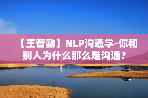 【王智勤】NLP沟通学-你和别人为什么那么难沟通？