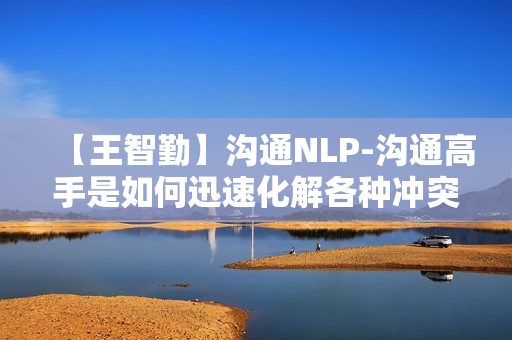 【王智勤】沟通NLP-沟通高手是如何迅速化解各种冲突的
