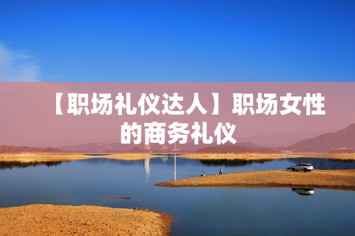 【职场礼仪达人】职场女性的商务礼仪