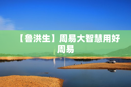 【鲁洪生】周易大智慧用好周易  第1张
