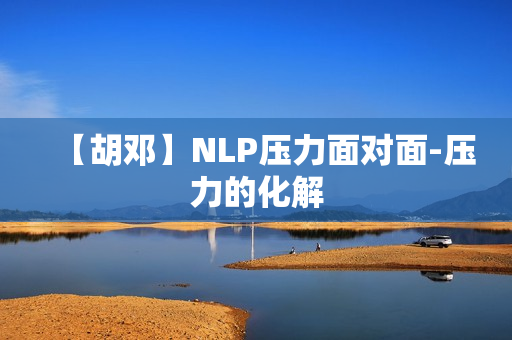 【胡邓】NLP压力面对面-压力的化解