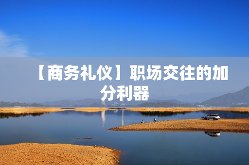 【商务礼仪】职场交往的加分利器