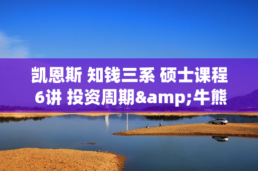 凯恩斯 知钱三系 硕士课程 6讲 投资周期&牛熊分界线