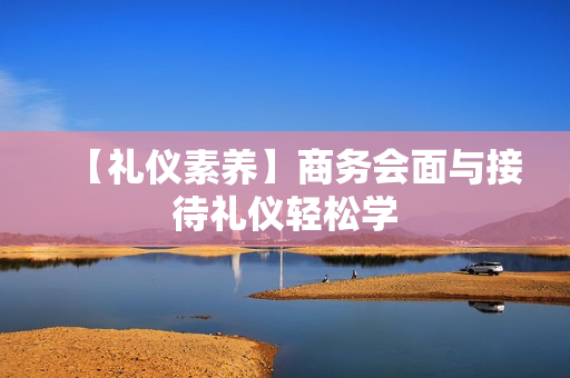 【礼仪素养】商务会面与接待礼仪轻松学