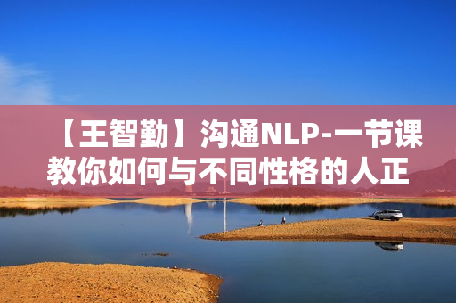 【王智勤】沟通NLP-一节课教你如何与不同性格的人正确沟通