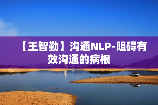 【王智勤】沟通NLP-阻碍有效沟通的病根