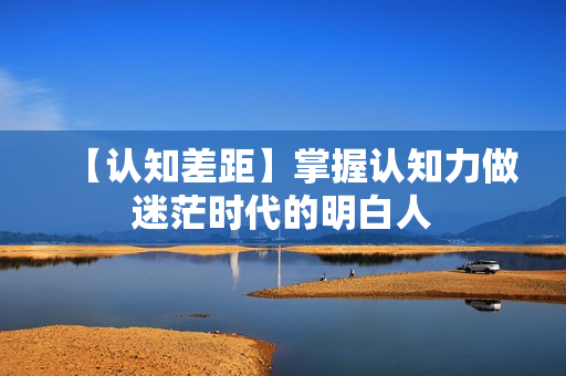 【认知差距】掌握认知力做迷茫时代的明白人