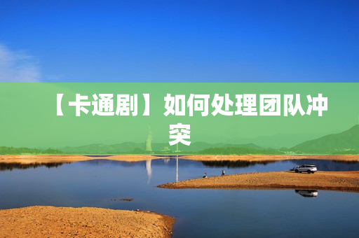 【卡通剧】如何处理团队冲突