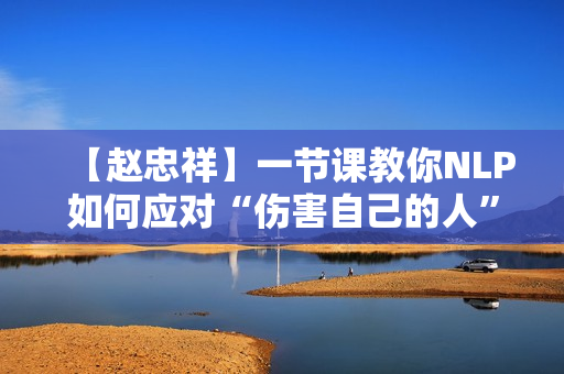 【赵忠祥】一节课教你NLP如何应对“伤害自己的人”心理学