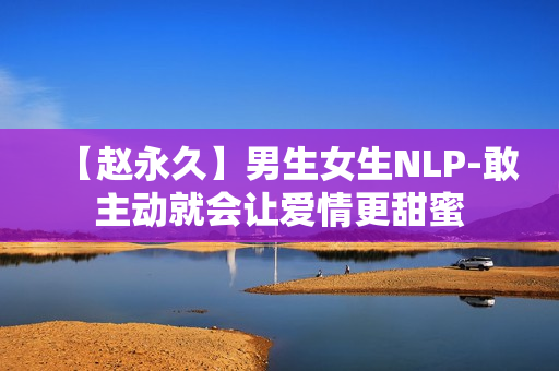 【赵永久】男生女生NLP-敢主动就会让爱情更甜蜜