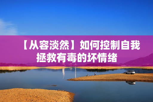 【从容淡然】如何控制自我拯救有毒的坏情绪