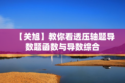 【关旭】教你看透压轴题导数题函数与导数综合