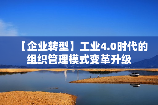 【企业转型】工业4.0时代的组织管理模式变革升级