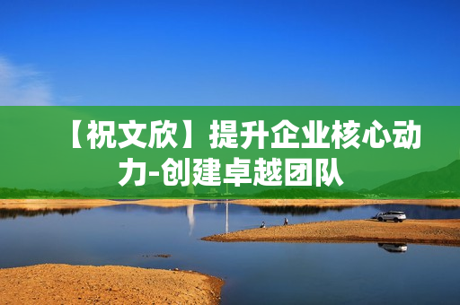 【祝文欣】提升企业核心动力-创建卓越团队