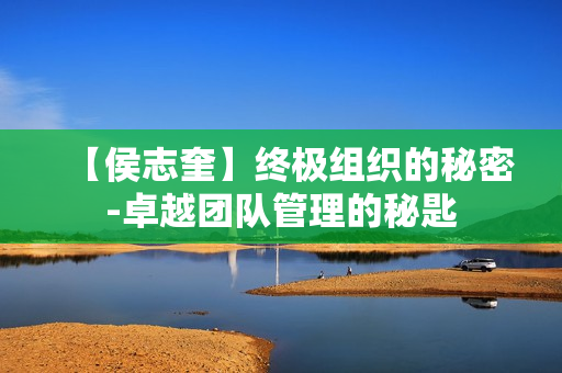 【侯志奎】终极组织的秘密-卓越团队管理的秘匙