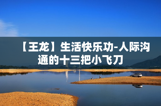 【王龙】生活快乐功-人际沟通的十三把小飞刀
