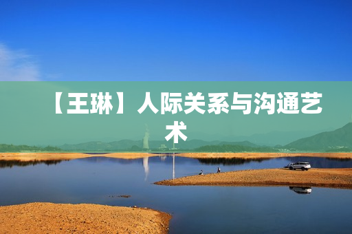 【王琳】人际关系与沟通艺术
